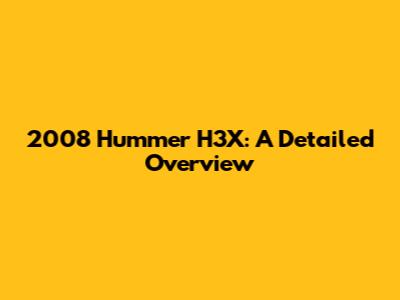 2008 Hummer H3X: A Detailed Overview