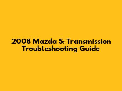 2008 Mazda 5: Transmission Troubleshooting Guide