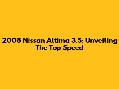 2008 Nissan Altima 3.5: Unveiling The Top Speed