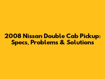 2008 Nissan Double Cab Pickup: Specs, Problems & Solutions