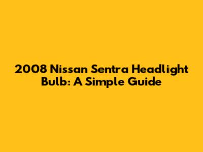 2008 Nissan Sentra Headlight Bulb: A Simple Guide