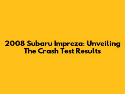 2008 Subaru Impreza: Unveiling The Crash Test Results