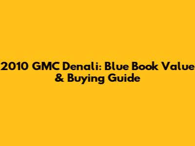 2010 GMC Denali: Blue Book Value & Buying Guide
