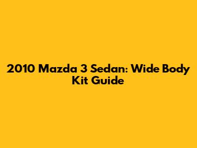 2010 Mazda 3 Sedan: Wide Body Kit Guide