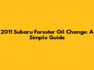 2011 Subaru Forester Oil Change: A Simple Guide