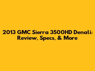 2013 GMC Sierra 3500HD Denali: Review, Specs, & More