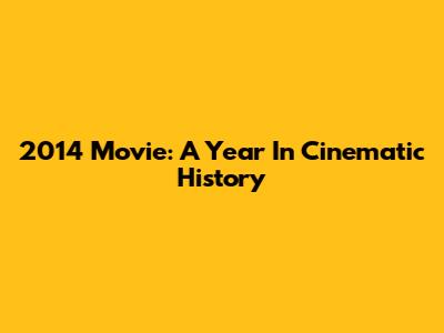 2014 Movie: A Year In Cinematic History