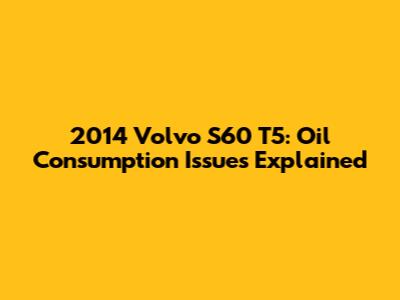 2014 Volvo S60 T5: Oil Consumption Issues Explained
