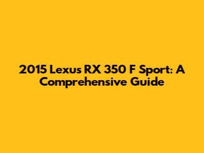 2015 Lexus RX 350 F Sport: A Comprehensive Guide
