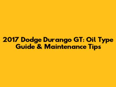 2017 Dodge Durango GT: Oil Type Guide & Maintenance Tips