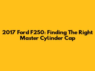 2017 Ford F250: Finding The Right Master Cylinder Cap