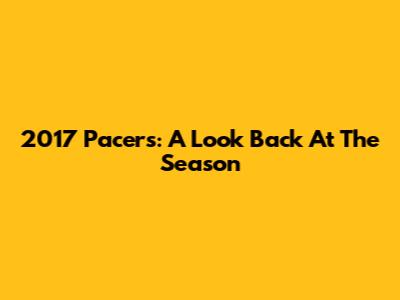 2017 Pacers: A Look Back At The Season