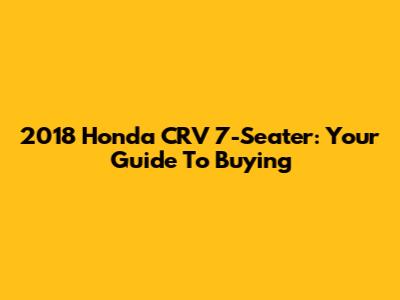 2018 Honda CRV 7-Seater: Your Guide To Buying