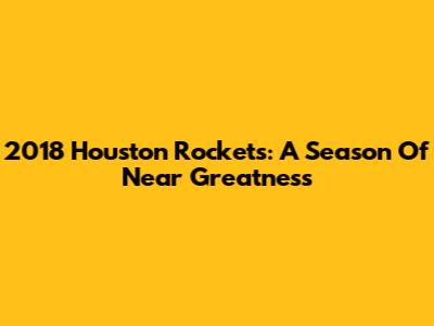 2018 Houston Rockets: A Season Of Near Greatness
