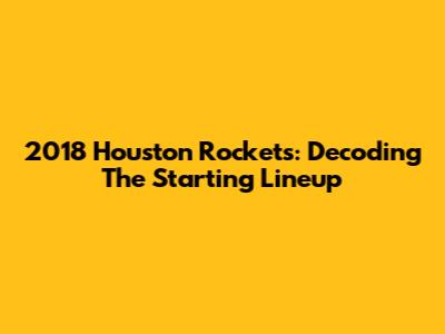 2018 Houston Rockets: Decoding The Starting Lineup