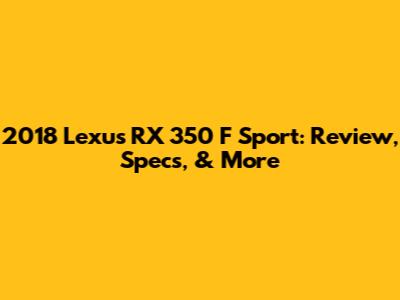 2018 Lexus RX 350 F Sport: Review, Specs, & More