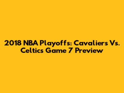 2018 NBA Playoffs: Cavaliers Vs. Celtics Game 7 Preview