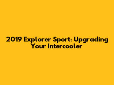 2019 Explorer Sport: Upgrading Your Intercooler