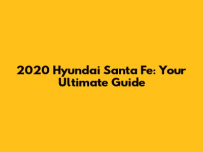 2020 Hyundai Santa Fe: Your Ultimate Guide