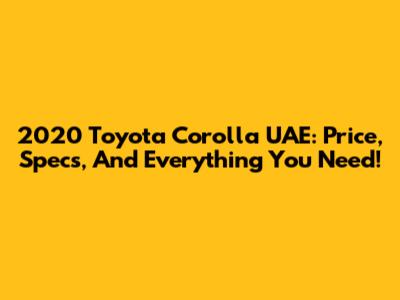 2020 Toyota Corolla UAE: Price, Specs, And Everything You Need!