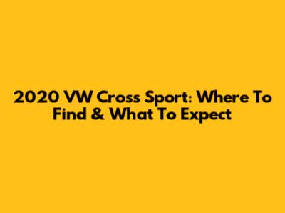 2020 VW Cross Sport: Where To Find & What To Expect