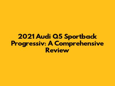 2021 Audi Q5 Sportback Progressiv: A Comprehensive Review