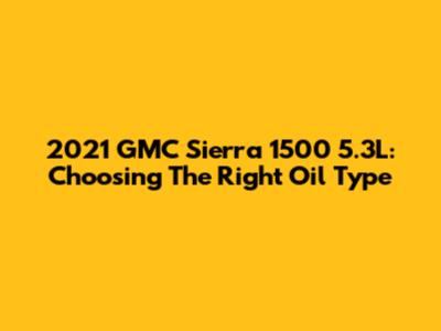 2021 GMC Sierra 1500 5.3L: Choosing The Right Oil Type
