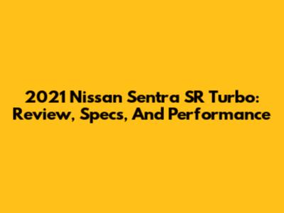 2021 Nissan Sentra SR Turbo: Review, Specs, And Performance
