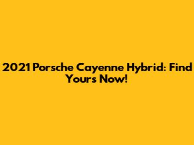 2021 Porsche Cayenne Hybrid: Find Yours Now!