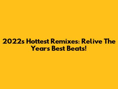 2022's Hottest Remixes: Relive The Year's Best Beats!