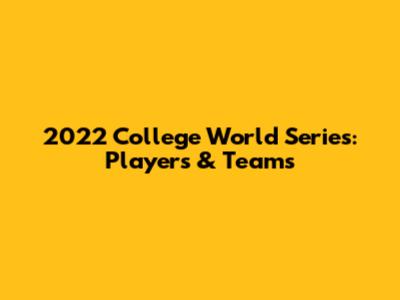 2022 College World Series: Players & Teams