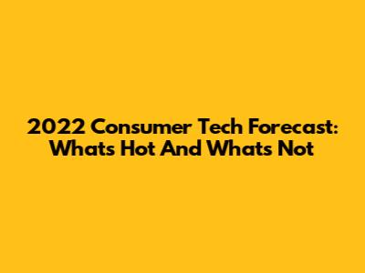 2022 Consumer Tech Forecast: What's Hot And What's Not