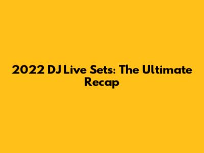 2022 DJ Live Sets: The Ultimate Recap