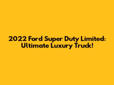 2022 Ford Super Duty Limited: Ultimate Luxury Truck!