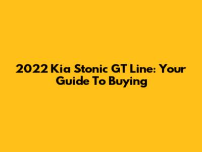 2022 Kia Stonic GT Line: Your Guide To Buying