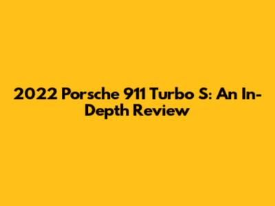 2022 Porsche 911 Turbo S: An In-Depth Review