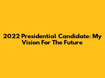 2022 Presidential Candidate: My Vision For The Future