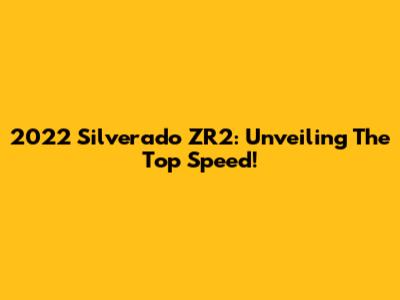 2022 Silverado ZR2: Unveiling The Top Speed!