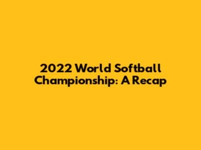 2022 World Softball Championship: A Recap