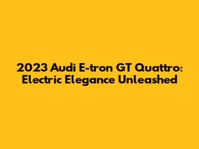 2023 Audi E-tron GT Quattro: Electric Elegance Unleashed