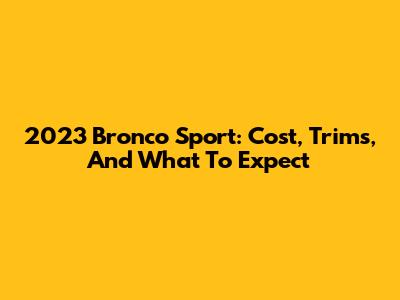 2023 Bronco Sport: Cost, Trims, And What To Expect