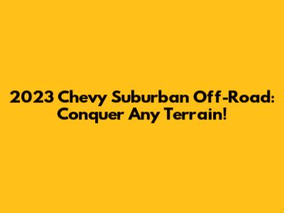 2023 Chevy Suburban Off-Road: Conquer Any Terrain!