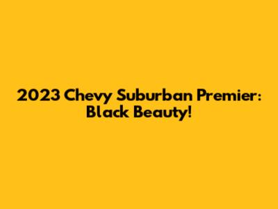 2023 Chevy Suburban Premier: Black Beauty!
