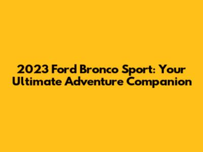 2023 Ford Bronco Sport: Your Ultimate Adventure Companion