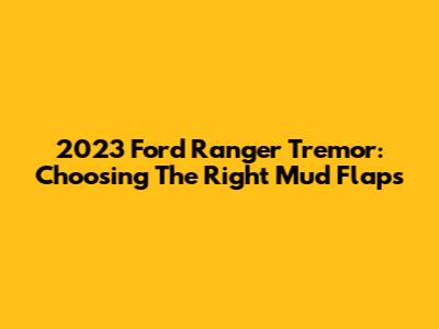 2023 Ford Ranger Tremor: Choosing The Right Mud Flaps