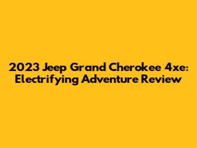 2023 Jeep Grand Cherokee 4xe: Electrifying Adventure Review