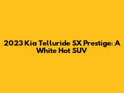 2023 Kia Telluride SX Prestige: A White Hot SUV