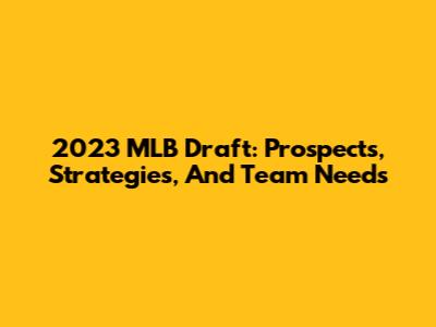 2023 MLB Draft: Prospects, Strategies, And Team Needs