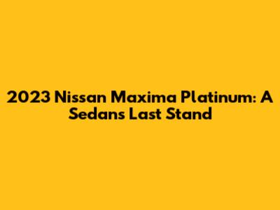 2023 Nissan Maxima Platinum: A Sedan's Last Stand