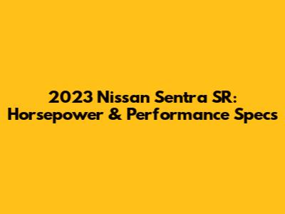 2023 Nissan Sentra SR: Horsepower & Performance Specs